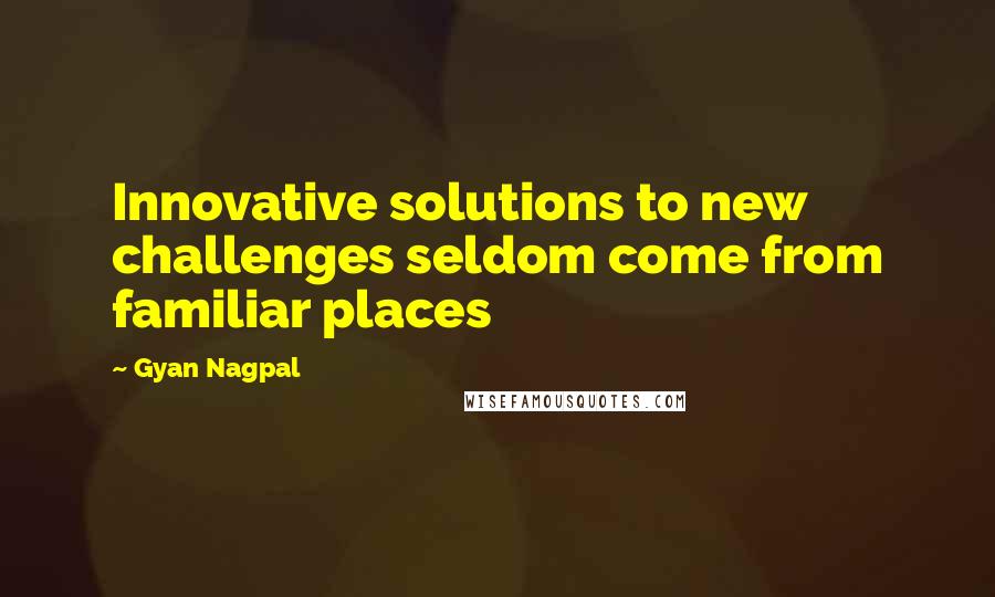 Gyan Nagpal Quotes: Innovative solutions to new challenges seldom come from familiar places