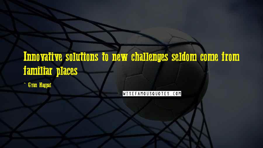 Gyan Nagpal Quotes: Innovative solutions to new challenges seldom come from familiar places