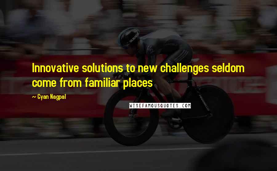 Gyan Nagpal Quotes: Innovative solutions to new challenges seldom come from familiar places