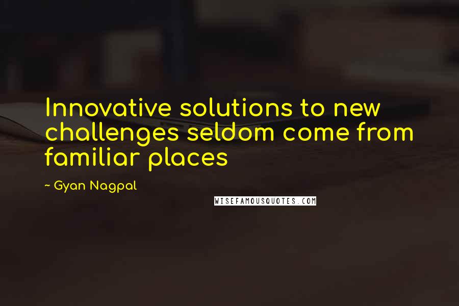 Gyan Nagpal Quotes: Innovative solutions to new challenges seldom come from familiar places