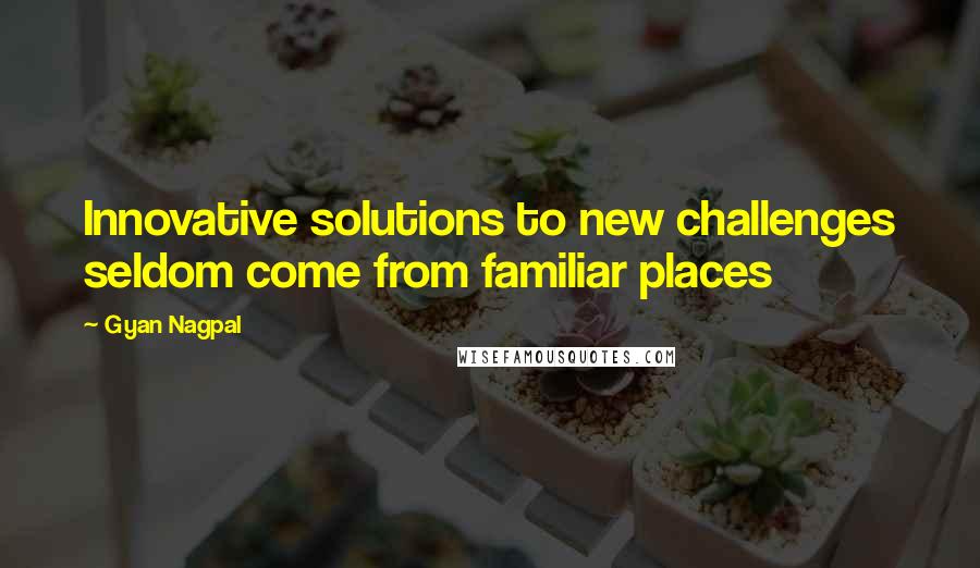 Gyan Nagpal Quotes: Innovative solutions to new challenges seldom come from familiar places