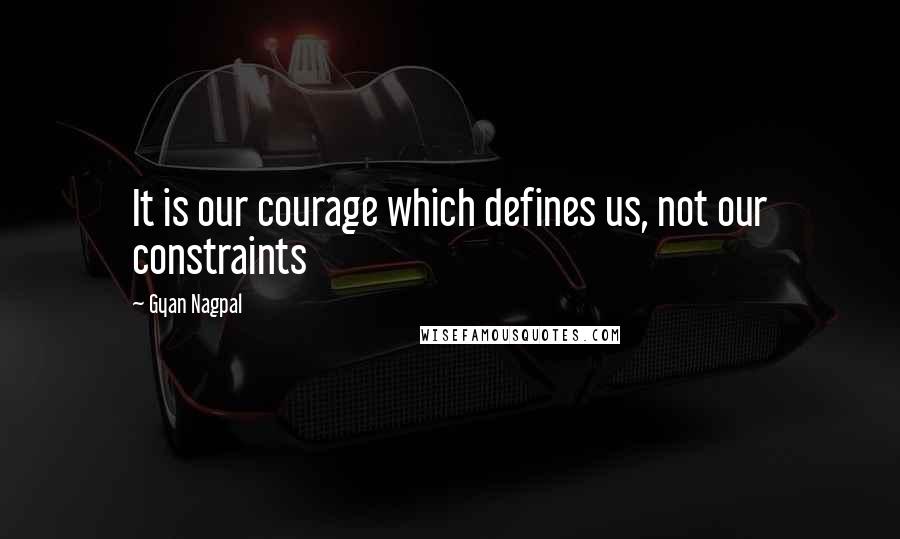 Gyan Nagpal Quotes: It is our courage which defines us, not our constraints