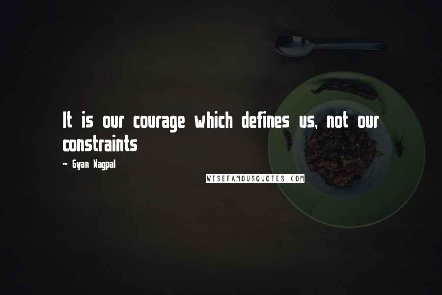 Gyan Nagpal Quotes: It is our courage which defines us, not our constraints