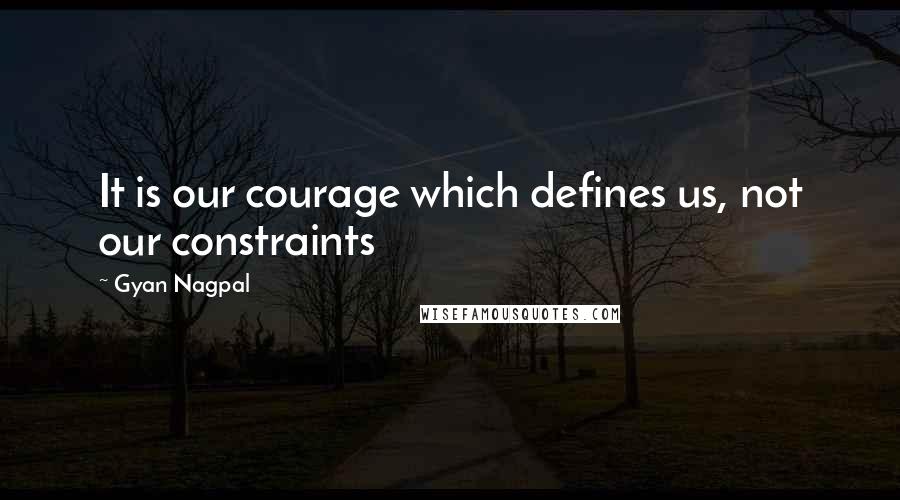 Gyan Nagpal Quotes: It is our courage which defines us, not our constraints