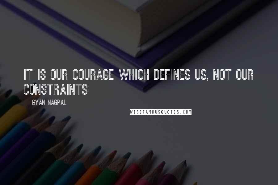 Gyan Nagpal Quotes: It is our courage which defines us, not our constraints