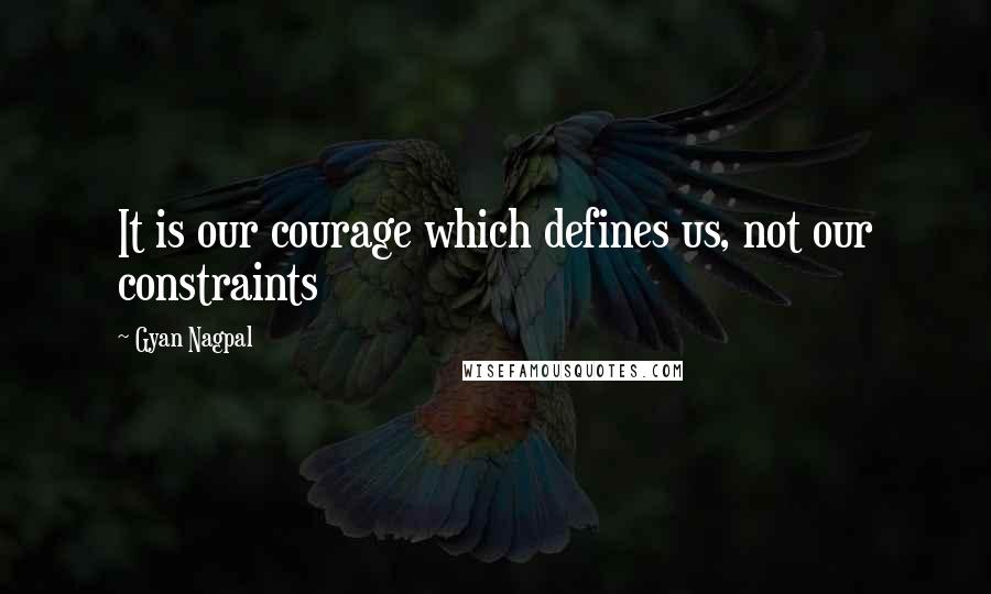 Gyan Nagpal Quotes: It is our courage which defines us, not our constraints