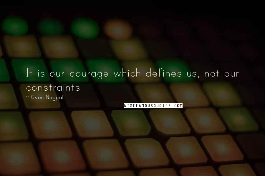 Gyan Nagpal Quotes: It is our courage which defines us, not our constraints