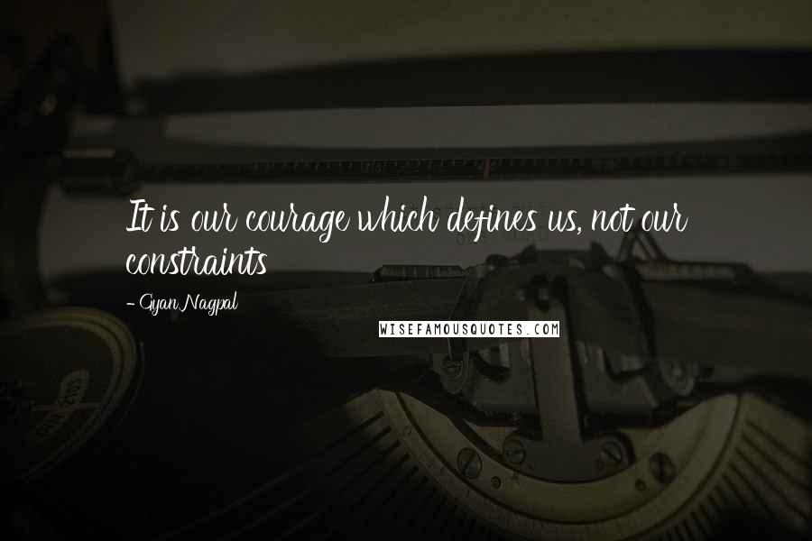 Gyan Nagpal Quotes: It is our courage which defines us, not our constraints