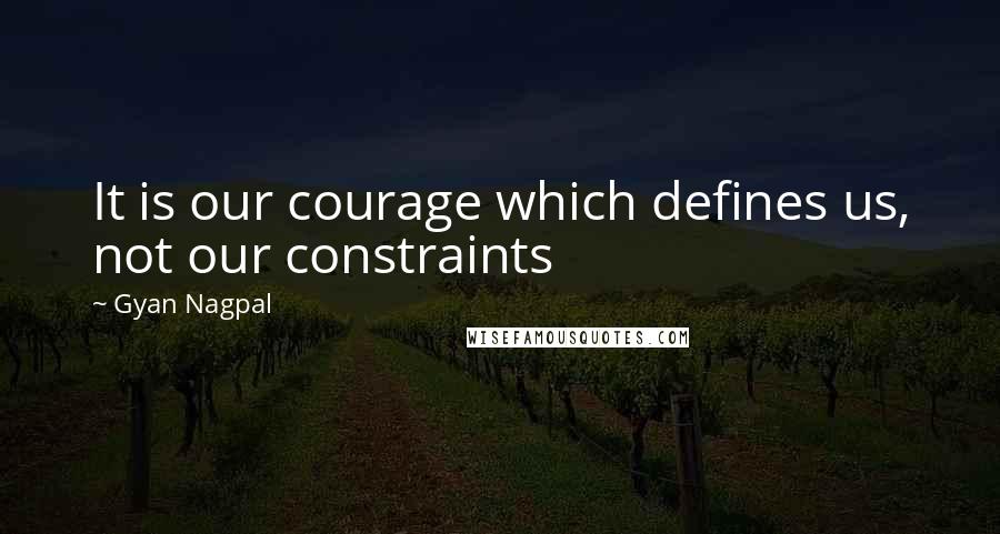 Gyan Nagpal Quotes: It is our courage which defines us, not our constraints