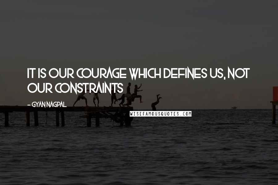 Gyan Nagpal Quotes: It is our courage which defines us, not our constraints