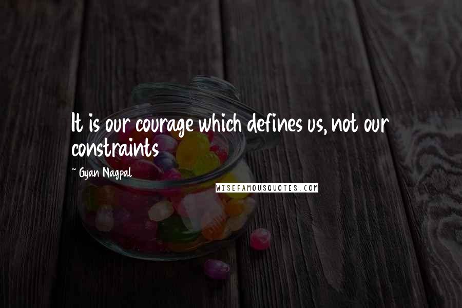 Gyan Nagpal Quotes: It is our courage which defines us, not our constraints