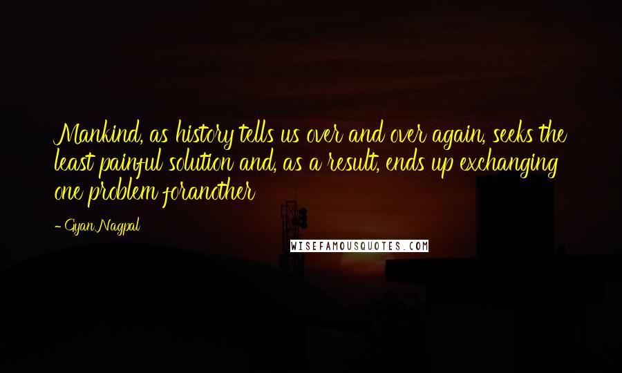 Gyan Nagpal Quotes: Mankind, as history tells us over and over again, seeks the least painful solution and, as a result, ends up exchanging one problem foranother