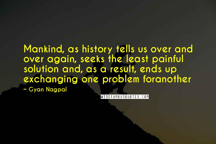 Gyan Nagpal Quotes: Mankind, as history tells us over and over again, seeks the least painful solution and, as a result, ends up exchanging one problem foranother