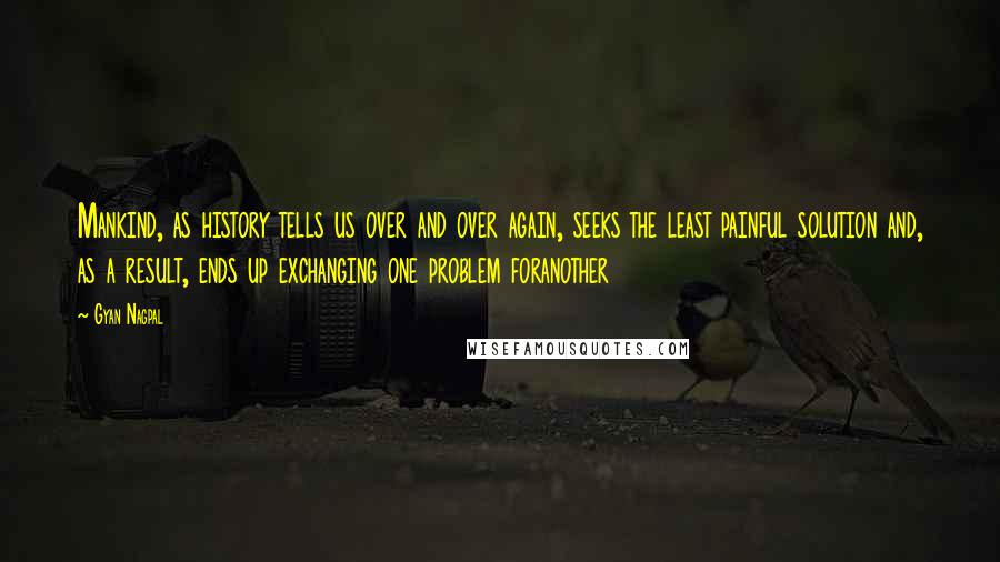 Gyan Nagpal Quotes: Mankind, as history tells us over and over again, seeks the least painful solution and, as a result, ends up exchanging one problem foranother