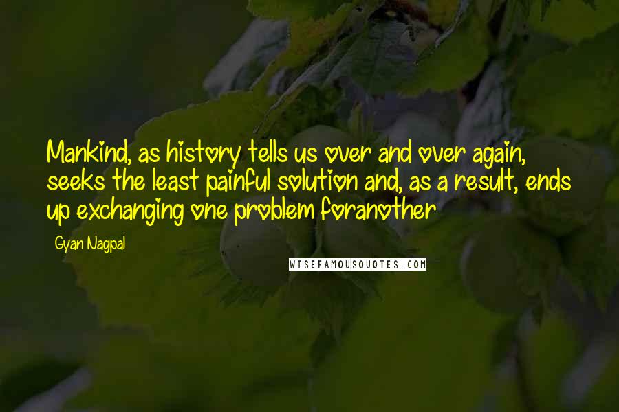 Gyan Nagpal Quotes: Mankind, as history tells us over and over again, seeks the least painful solution and, as a result, ends up exchanging one problem foranother