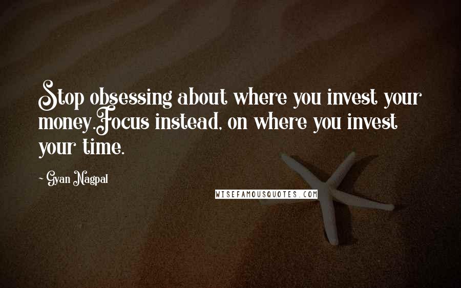 Gyan Nagpal Quotes: Stop obsessing about where you invest your money.Focus instead, on where you invest your time.