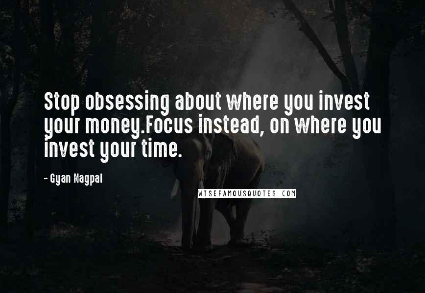 Gyan Nagpal Quotes: Stop obsessing about where you invest your money.Focus instead, on where you invest your time.
