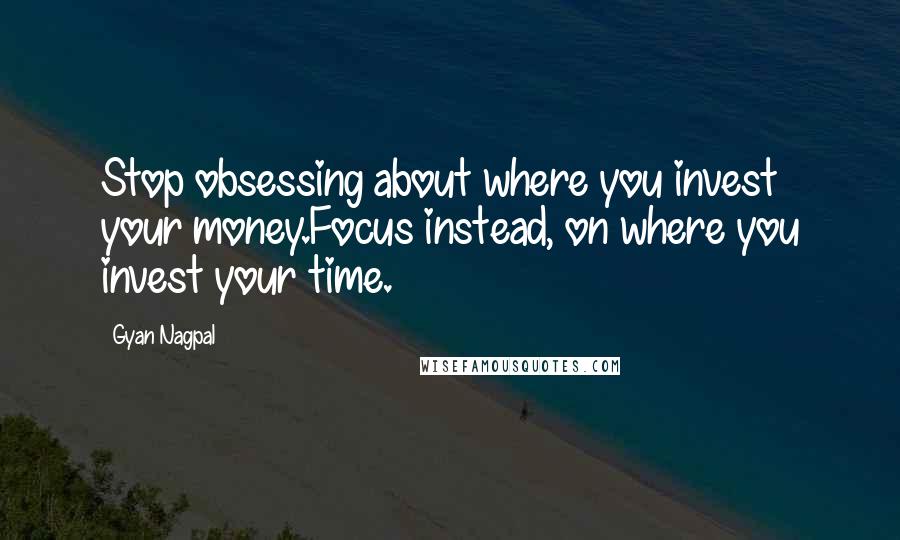 Gyan Nagpal Quotes: Stop obsessing about where you invest your money.Focus instead, on where you invest your time.