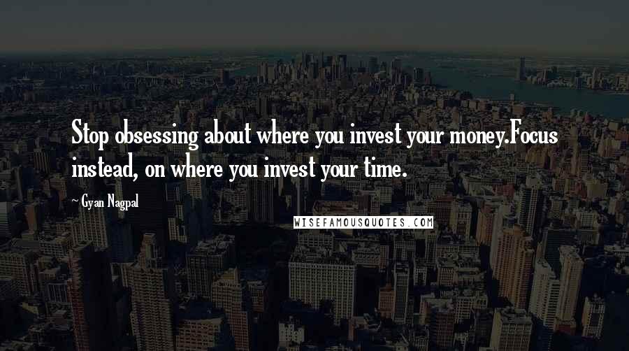 Gyan Nagpal Quotes: Stop obsessing about where you invest your money.Focus instead, on where you invest your time.
