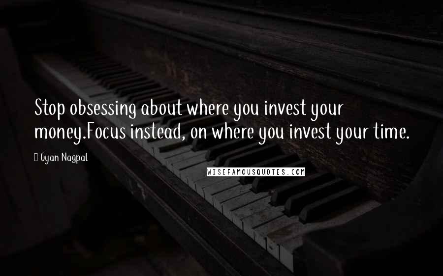 Gyan Nagpal Quotes: Stop obsessing about where you invest your money.Focus instead, on where you invest your time.