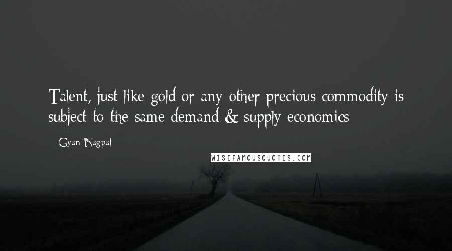 Gyan Nagpal Quotes: Talent, just like gold or any other precious commodity is subject to the same demand & supply economics