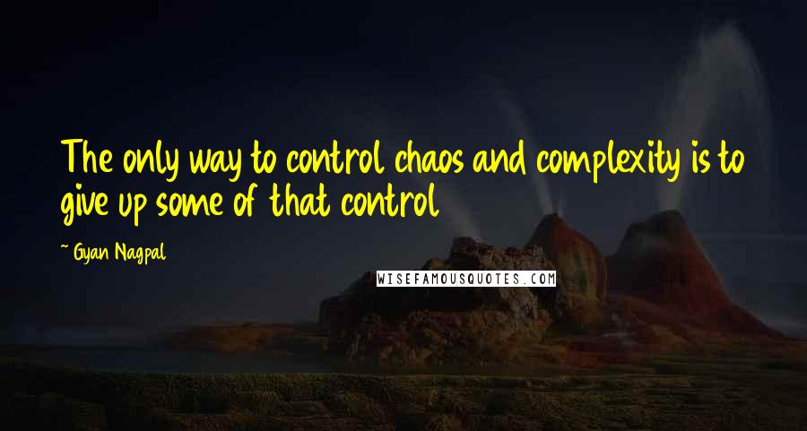 Gyan Nagpal Quotes: The only way to control chaos and complexity is to give up some of that control