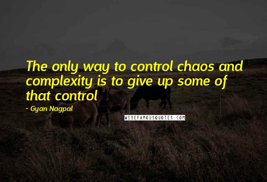 Gyan Nagpal Quotes: The only way to control chaos and complexity is to give up some of that control