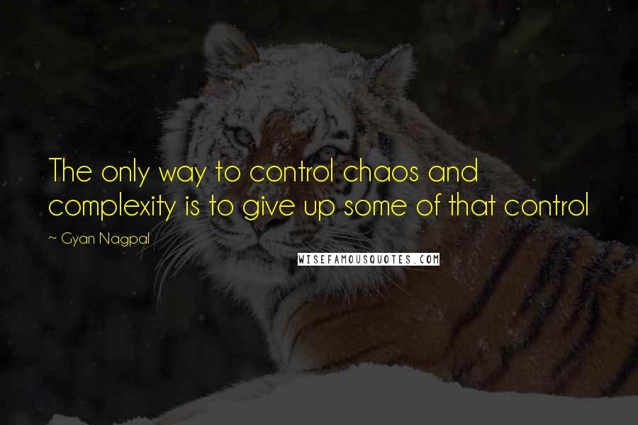 Gyan Nagpal Quotes: The only way to control chaos and complexity is to give up some of that control