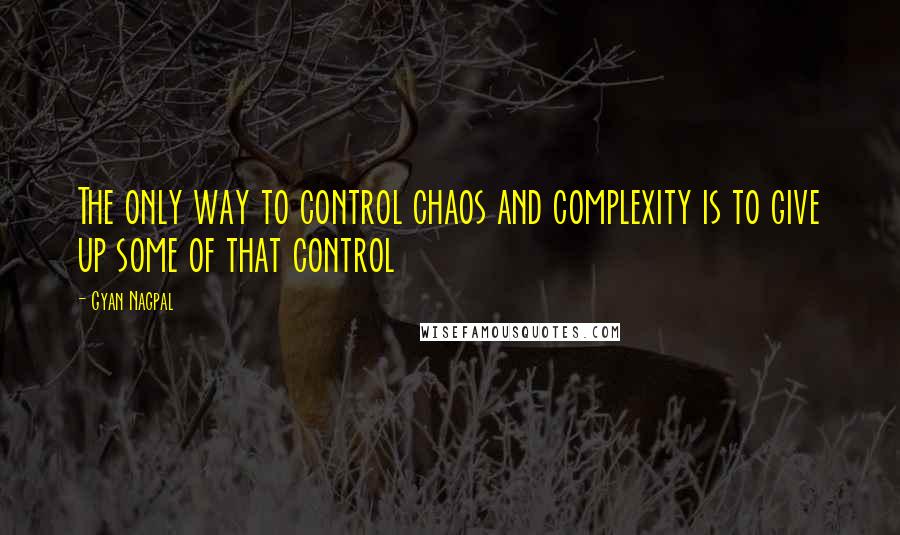 Gyan Nagpal Quotes: The only way to control chaos and complexity is to give up some of that control