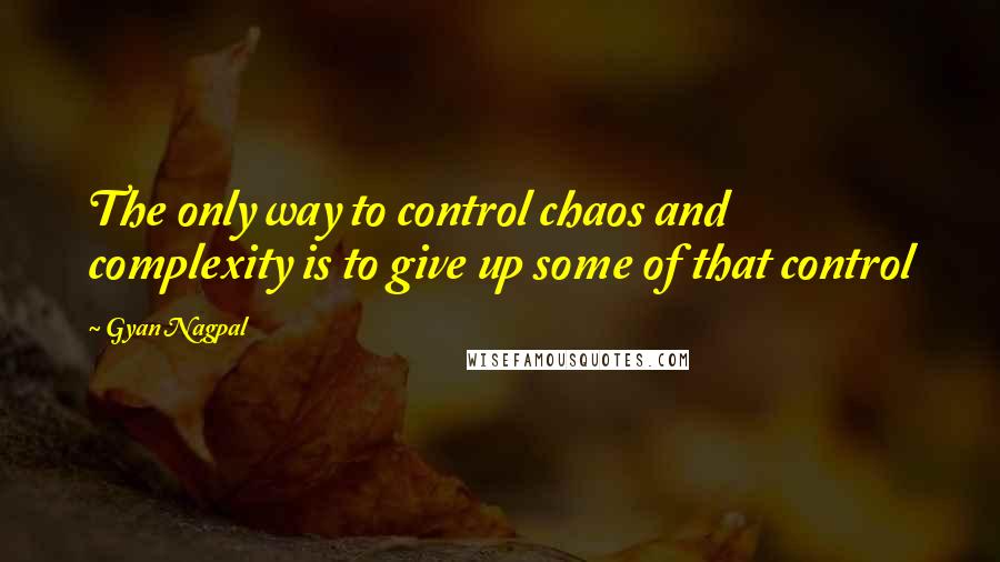 Gyan Nagpal Quotes: The only way to control chaos and complexity is to give up some of that control