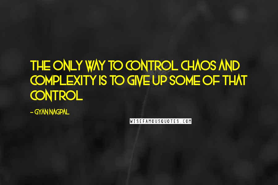 Gyan Nagpal Quotes: The only way to control chaos and complexity is to give up some of that control