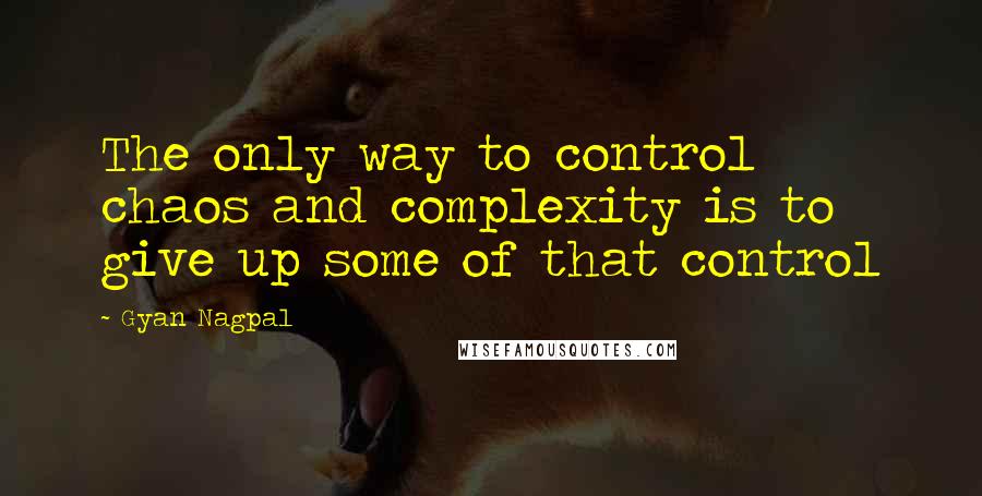 Gyan Nagpal Quotes: The only way to control chaos and complexity is to give up some of that control