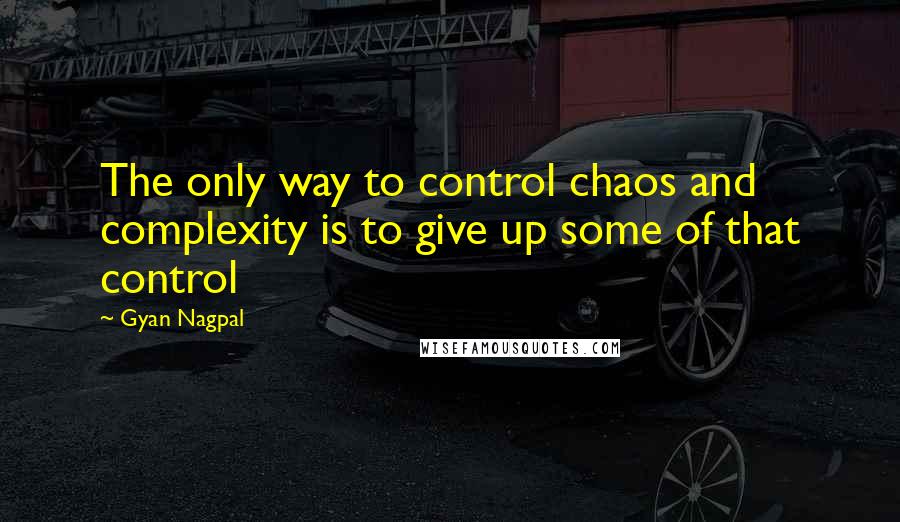 Gyan Nagpal Quotes: The only way to control chaos and complexity is to give up some of that control