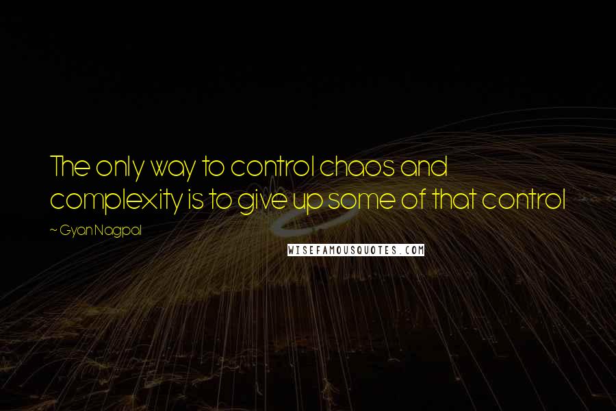 Gyan Nagpal Quotes: The only way to control chaos and complexity is to give up some of that control