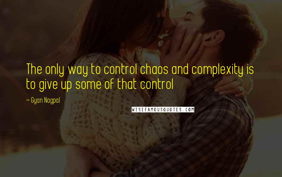 Gyan Nagpal Quotes: The only way to control chaos and complexity is to give up some of that control