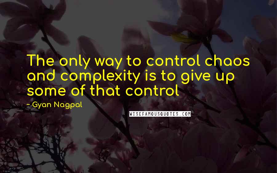 Gyan Nagpal Quotes: The only way to control chaos and complexity is to give up some of that control