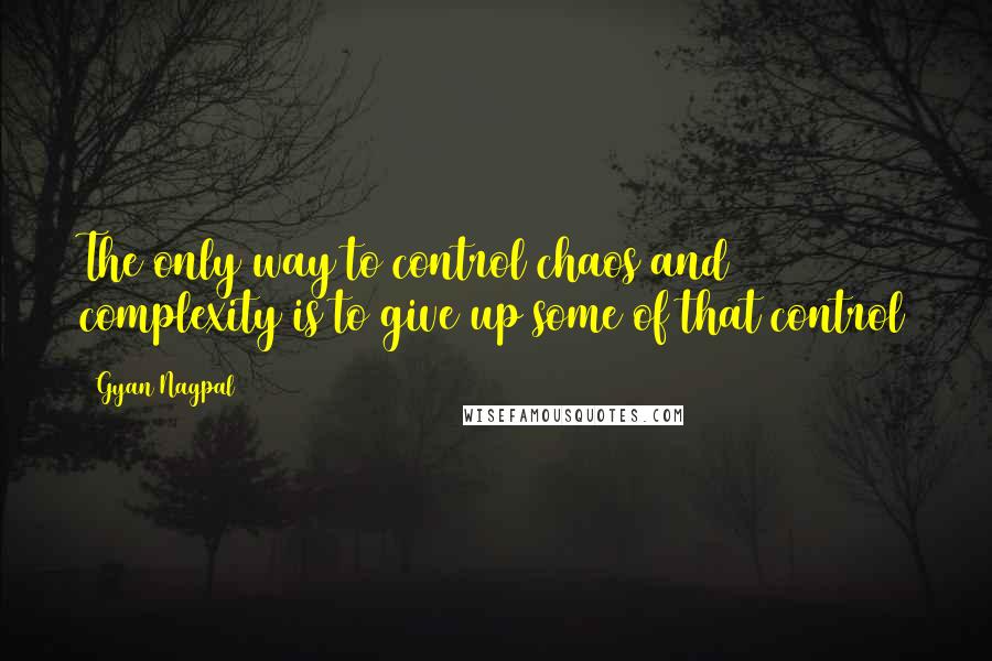 Gyan Nagpal Quotes: The only way to control chaos and complexity is to give up some of that control