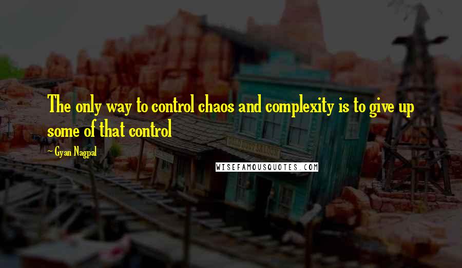 Gyan Nagpal Quotes: The only way to control chaos and complexity is to give up some of that control