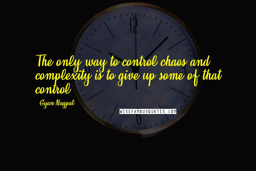 Gyan Nagpal Quotes: The only way to control chaos and complexity is to give up some of that control