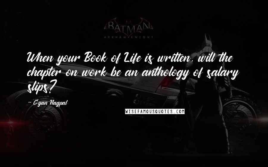 Gyan Nagpal Quotes: When your Book of Life is written, will the chapter on work be an anthology of salary slips?