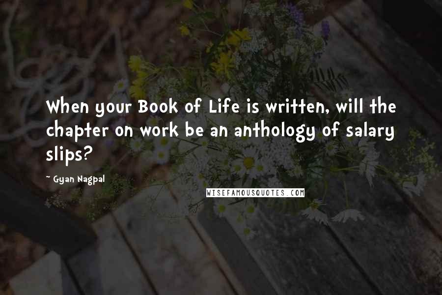 Gyan Nagpal Quotes: When your Book of Life is written, will the chapter on work be an anthology of salary slips?