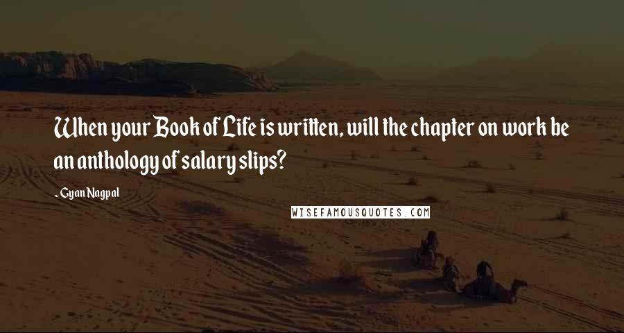 Gyan Nagpal Quotes: When your Book of Life is written, will the chapter on work be an anthology of salary slips?