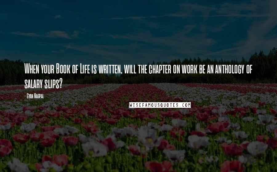 Gyan Nagpal Quotes: When your Book of Life is written, will the chapter on work be an anthology of salary slips?