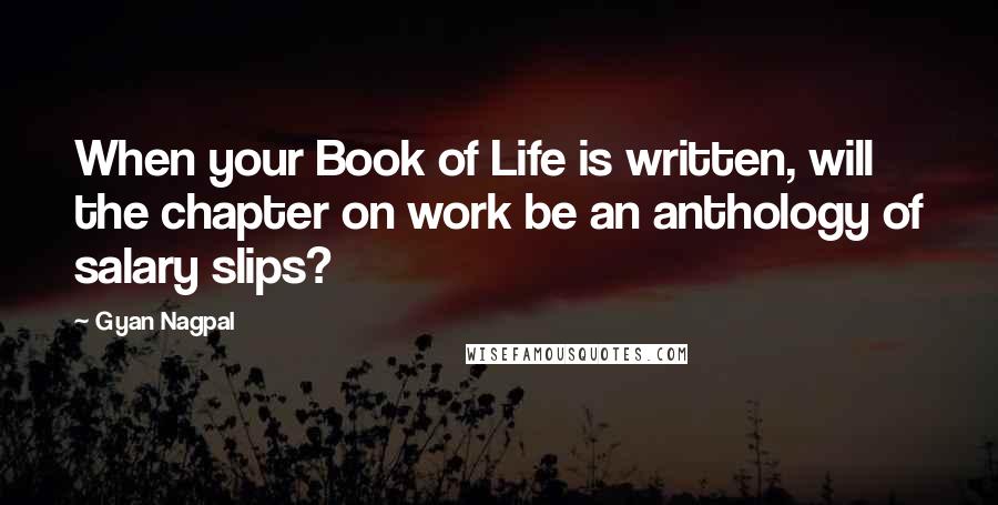 Gyan Nagpal Quotes: When your Book of Life is written, will the chapter on work be an anthology of salary slips?