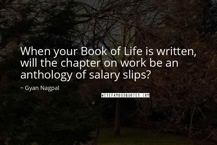 Gyan Nagpal Quotes: When your Book of Life is written, will the chapter on work be an anthology of salary slips?