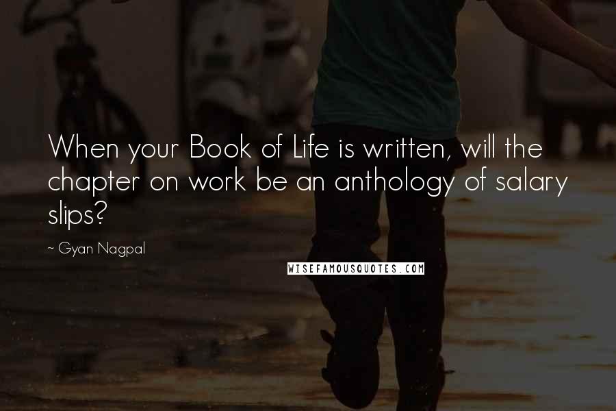 Gyan Nagpal Quotes: When your Book of Life is written, will the chapter on work be an anthology of salary slips?