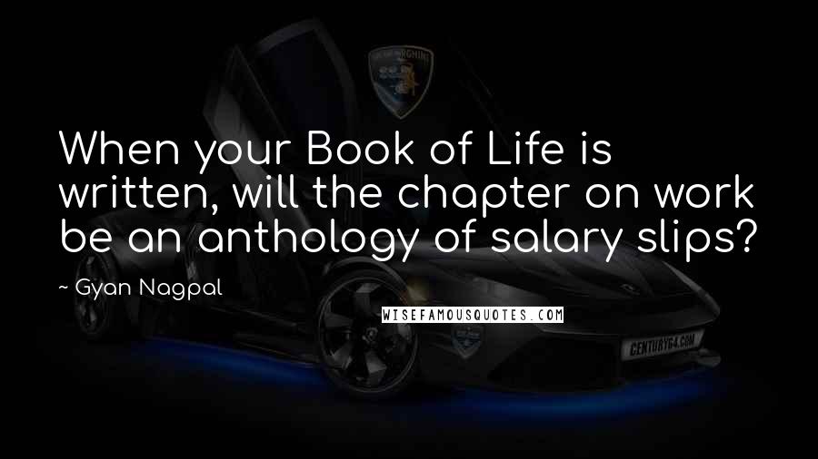 Gyan Nagpal Quotes: When your Book of Life is written, will the chapter on work be an anthology of salary slips?