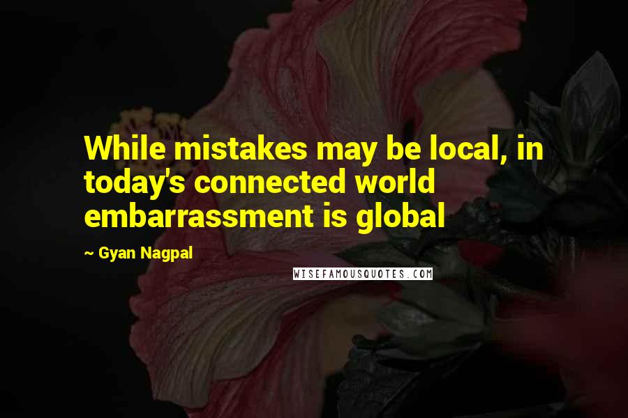 Gyan Nagpal Quotes: While mistakes may be local, in today's connected world embarrassment is global