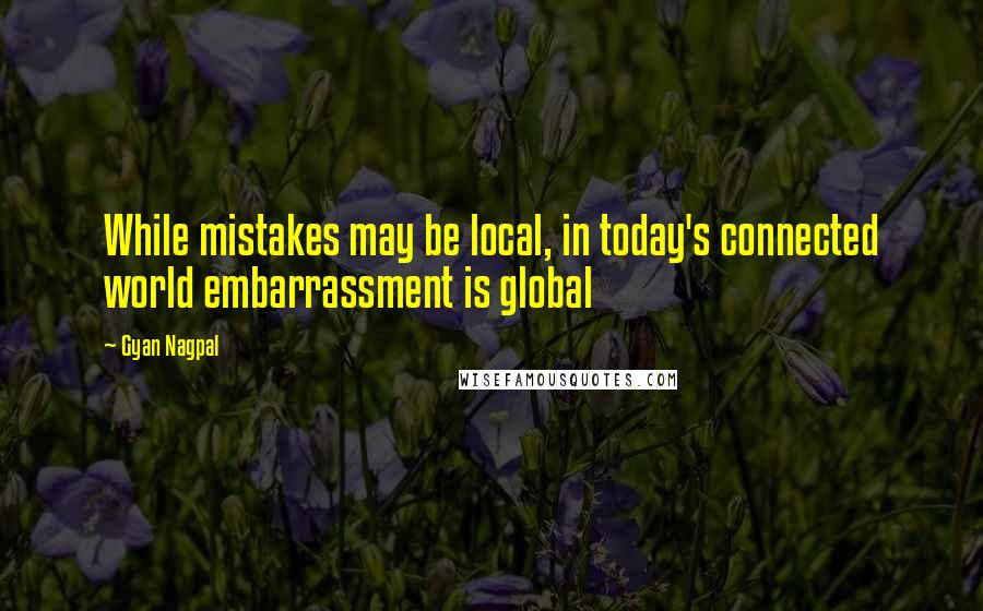 Gyan Nagpal Quotes: While mistakes may be local, in today's connected world embarrassment is global