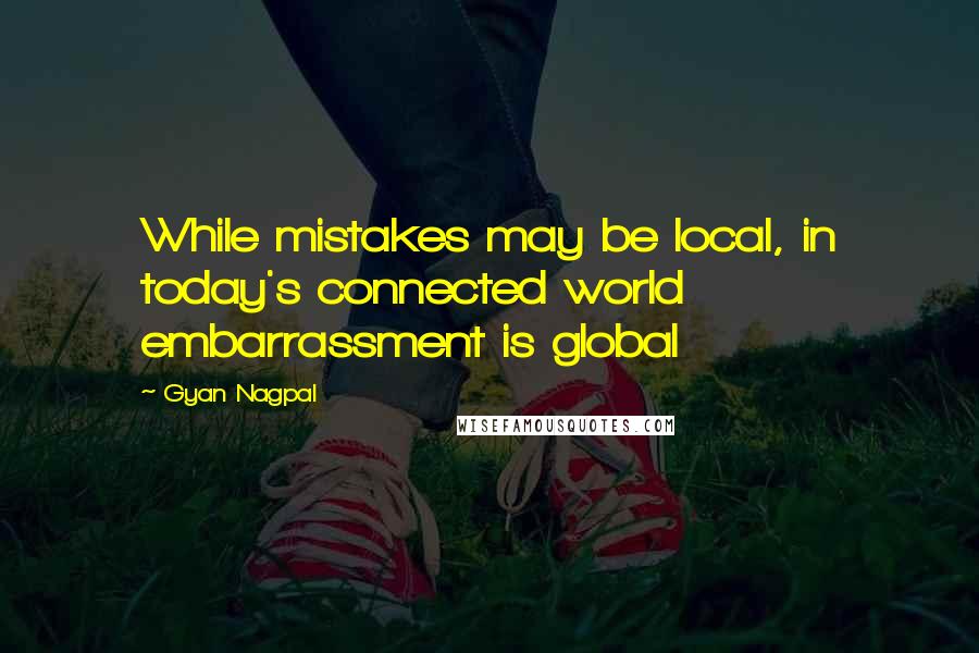 Gyan Nagpal Quotes: While mistakes may be local, in today's connected world embarrassment is global